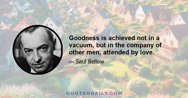 Goodness is achieved not in a vacuum, but in the company of other men, attended by love.