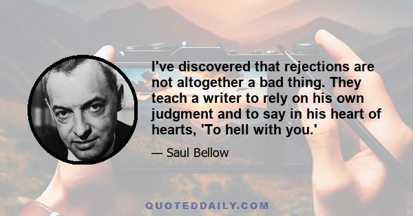 I've discovered that rejections are not altogether a bad thing. They teach a writer to rely on his own judgment and to say in his heart of hearts, 'To hell with you.'