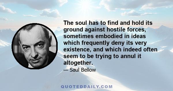The soul has to find and hold its ground against hostile forces, sometimes embodied in ideas which frequently deny its very existence, and which indeed often seem to be trying to annul it altogether.