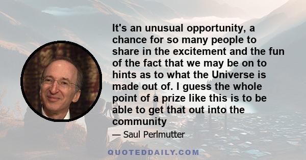 It's an unusual opportunity, a chance for so many people to share in the excitement and the fun of the fact that we may be on to hints as to what the Universe is made out of. I guess the whole point of a prize like this