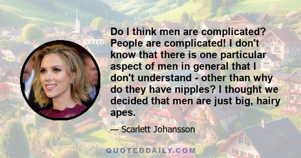 Do I think men are complicated? People are complicated! I don't know that there is one particular aspect of men in general that I don't understand - other than why do they have nipples? I thought we decided that men are