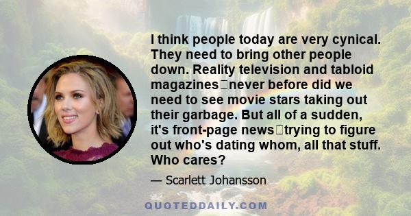I think people today are very cynical. They need to bring other people down. Reality television and tabloid magazinesnever before did we need to see movie stars taking out their garbage. But all of a sudden, it's