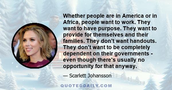 Whether people are in America or in Africa, people want to work. They want to have purpose. They want to provide for themselves and their families. They don't want handouts. They don't want to be completely dependent on