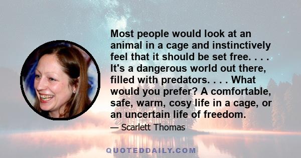 Most people would look at an animal in a cage and instinctively feel that it should be set free. . . . It's a dangerous world out there, filled with predators. . . . What would you prefer? A comfortable, safe, warm,