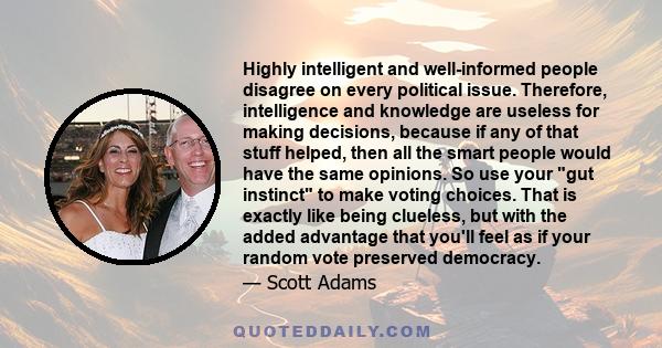 Highly intelligent and well-informed people disagree on every political issue. Therefore, intelligence and knowledge are useless for making decisions, because if any of that stuff helped, then all the smart people would