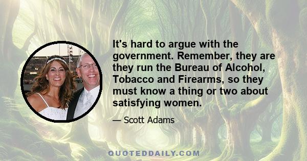 It's hard to argue with the government. Remember, they are they run the Bureau of Alcohol, Tobacco and Firearms, so they must know a thing or two about satisfying women.
