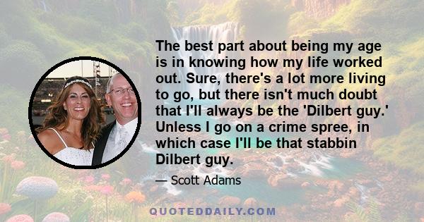 The best part about being my age is in knowing how my life worked out. Sure, there's a lot more living to go, but there isn't much doubt that I'll always be the 'Dilbert guy.' Unless I go on a crime spree, in which case