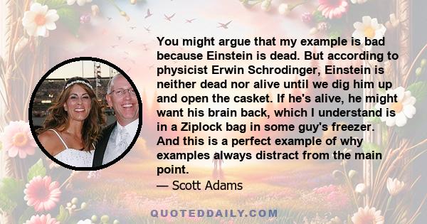 You might argue that my example is bad because Einstein is dead. But according to physicist Erwin Schrodinger, Einstein is neither dead nor alive until we dig him up and open the casket. If he's alive, he might want his