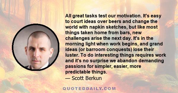 All great tasks test our motivation. It's easy to court ideas over beers and change the world with napkin sketches, but like most things taken home from bars, new challenges arise the next day. It's in the morning light