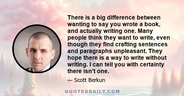 There is a big difference between wanting to say you wrote a book, and actually writing one. Many people think they want to write, even though they find crafting sentences and paragraphs unpleasant. They hope there is a