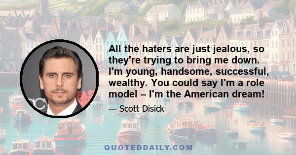 All the haters are just jealous, so they're trying to bring me down. I'm young, handsome, successful, wealthy. You could say I'm a role model – I'm the American dream!