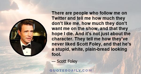 There are people who follow me on Twitter and tell me how much they don't like me, how much they don't want me on the show, and that they hope I die. And it's not just about the character. They tell me how they've never