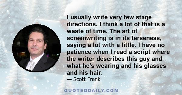 I usually write very few stage directions. I think a lot of that is a waste of time. The art of screenwriting is in its terseness, saying a lot with a little. I have no patience when I read a script where the writer