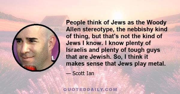 People think of Jews as the Woody Allen stereotype, the nebbishy kind of thing, but that's not the kind of Jews I know. I know plenty of Israelis and plenty of tough guys that are Jewish. So, I think it makes sense that