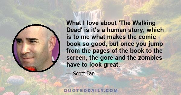 What I love about 'The Walking Dead' is it's a human story, which is to me what makes the comic book so good, but once you jump from the pages of the book to the screen, the gore and the zombies have to look great.
