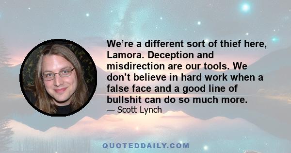 We’re a different sort of thief here, Lamora. Deception and misdirection are our tools. We don’t believe in hard work when a false face and a good line of bullshit can do so much more.