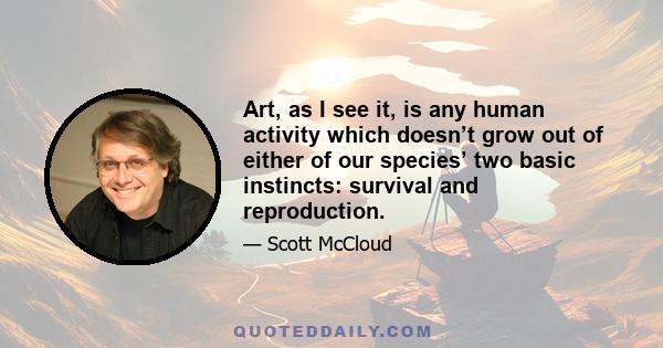 Art, as I see it, is any human activity which doesn’t grow out of either of our species’ two basic instincts: survival and reproduction.