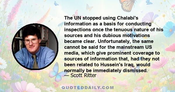 The UN stopped using Chalabi's information as a basis for conducting inspections once the tenuous nature of his sources and his dubious motivations became clear. Unfortunately, the same cannot be said for the mainstream