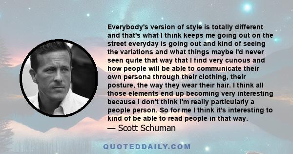 Everybody's version of style is totally different and that's what I think keeps me going out on the street everyday is going out and kind of seeing the variations and what things maybe I'd never seen quite that way that