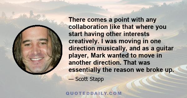 There comes a point with any collaboration like that where you start having other interests creatively. I was moving in one direction musically, and as a guitar player, Mark wanted to move in another direction. That was