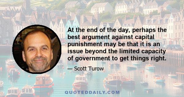 At the end of the day, perhaps the best argument against capital punishment may be that it is an issue beyond the limited capacity of government to get things right.