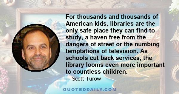 For thousands and thousands of American kids, libraries are the only safe place they can find to study, a haven free from the dangers of street or the numbing temptations of television. As schools cut back services, the