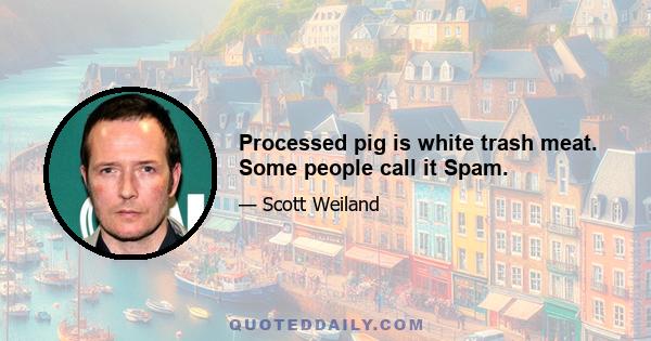 Processed pig is white trash meat. Some people call it Spam.