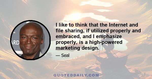 I like to think that the Internet and file sharing, if utilized properly and embraced, and I emphasize properly, is a high-powered marketing design.