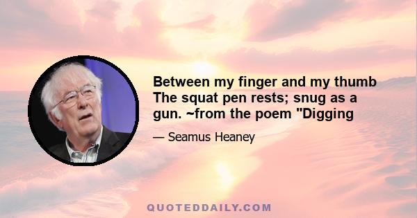 Between my finger and my thumb The squat pen rests; snug as a gun. ~from the poem Digging