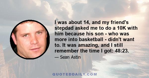 I was about 14, and my friend's stepdad asked me to do a 10K with him because his son - who was more into basketball - didn't want to. It was amazing, and I still remember the time I got: 48:23.