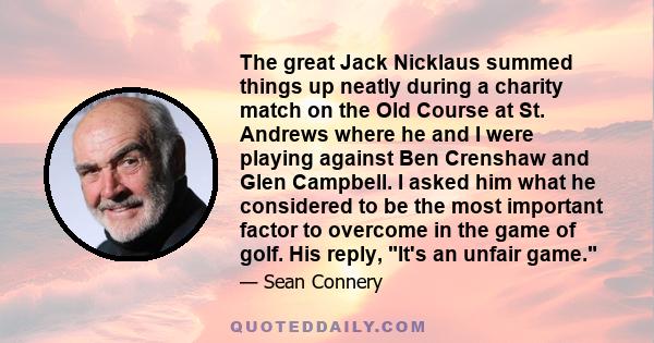 The great Jack Nicklaus summed things up neatly during a charity match on the Old Course at St. Andrews where he and I were playing against Ben Crenshaw and Glen Campbell. I asked him what he considered to be the most