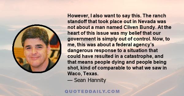 However, I also want to say this. The ranch standoff that took place out in Nevada was not about a man named Cliven Bundy. At the heart of this issue was my belief that our government is simply out of control. Now, to