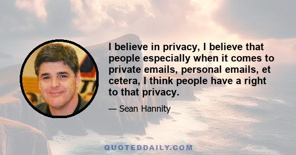 I believe in privacy, I believe that people especially when it comes to private emails, personal emails, et cetera, I think people have a right to that privacy.