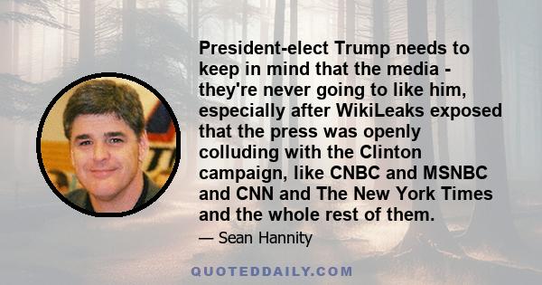 President-elect Trump needs to keep in mind that the media - they're never going to like him, especially after WikiLeaks exposed that the press was openly colluding with the Clinton campaign, like CNBC and MSNBC and CNN