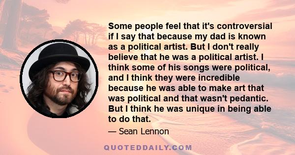 Some people feel that it's controversial if I say that because my dad is known as a political artist. But I don't really believe that he was a political artist. I think some of his songs were political, and I think they