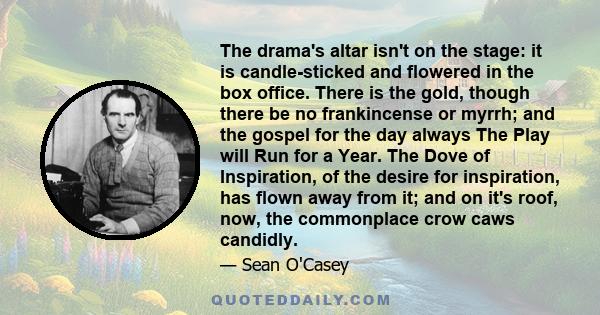 The drama's altar isn't on the stage: it is candle-sticked and flowered in the box office. There is the gold, though there be no frankincense or myrrh; and the gospel for the day always The Play will Run for a Year. The