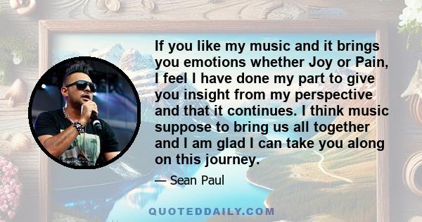 If you like my music and it brings you emotions whether Joy or Pain, I feel I have done my part to give you insight from my perspective and that it continues. I think music suppose to bring us all together and I am glad