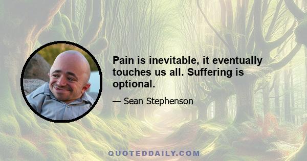 Pain is inevitable, it eventually touches us all. Suffering is optional.