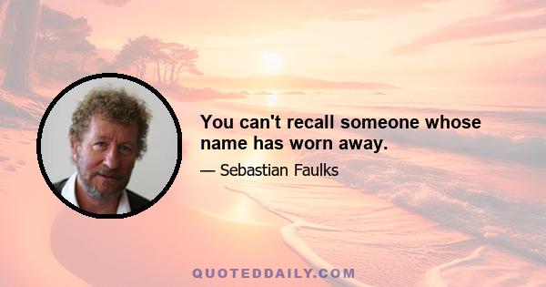 You can't recall someone whose name has worn away.