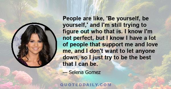 People are like, 'Be yourself, be yourself,' and I'm still trying to figure out who that is. I know I'm not perfect, but I know I have a lot of people that support me and love me, and I don't want to let anyone down, so