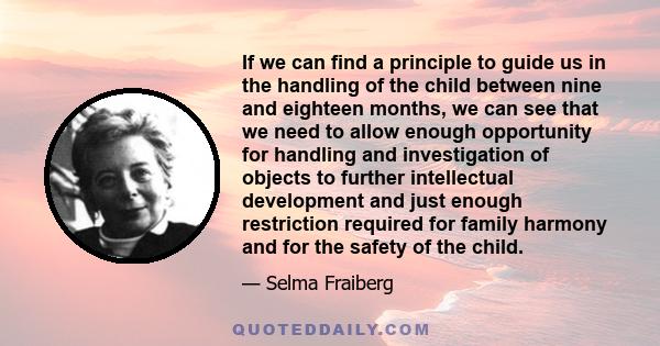 If we can find a principle to guide us in the handling of the child between nine and eighteen months, we can see that we need to allow enough opportunity for handling and investigation of objects to further intellectual