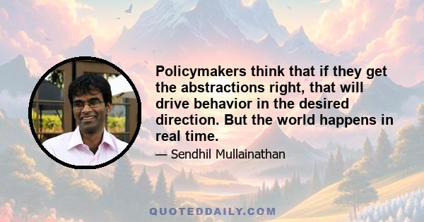 Policymakers think that if they get the abstractions right, that will drive behavior in the desired direction. But the world happens in real time.