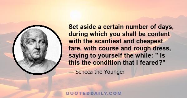 Set aside a certain number of days, during which you shall be content with the scantiest and cheapest fare, with course and rough dress, saying to yourself the while: Is this the condition that I feared?