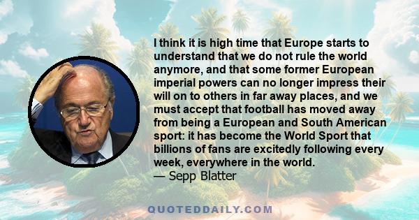 I think it is high time that Europe starts to understand that we do not rule the world anymore, and that some former European imperial powers can no longer impress their will on to others in far away places, and we must