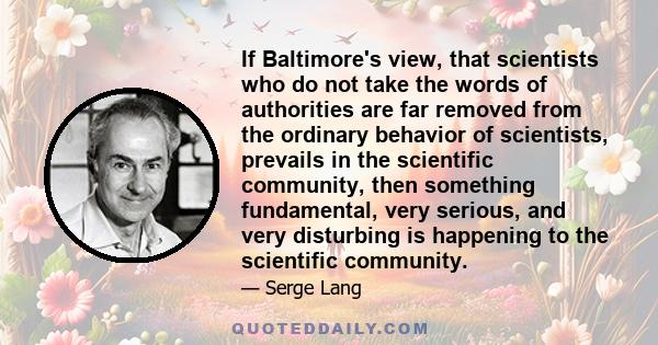 If Baltimore's view, that scientists who do not take the words of authorities are far removed from the ordinary behavior of scientists, prevails in the scientific community, then something fundamental, very serious, and