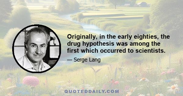 Originally, in the early eighties, the drug hypothesis was among the first which occurred to scientists.