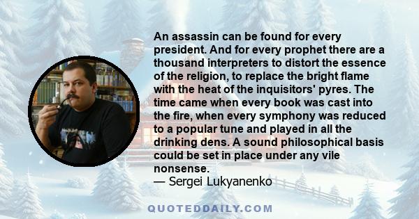 An assassin can be found for every president. And for every prophet there are a thousand interpreters to distort the essence of the religion, to replace the bright flame with the heat of the inquisitors' pyres. The time