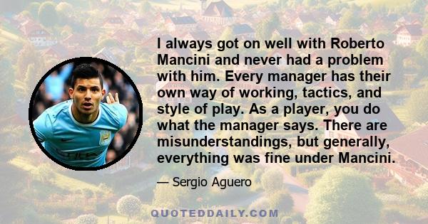 I always got on well with Roberto Mancini and never had a problem with him. Every manager has their own way of working, tactics, and style of play. As a player, you do what the manager says. There are misunderstandings,