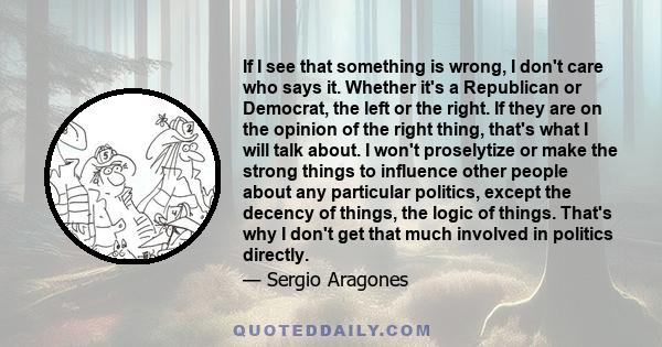 If I see that something is wrong, I don't care who says it. Whether it's a Republican or Democrat, the left or the right. If they are on the opinion of the right thing, that's what I will talk about. I won't proselytize
