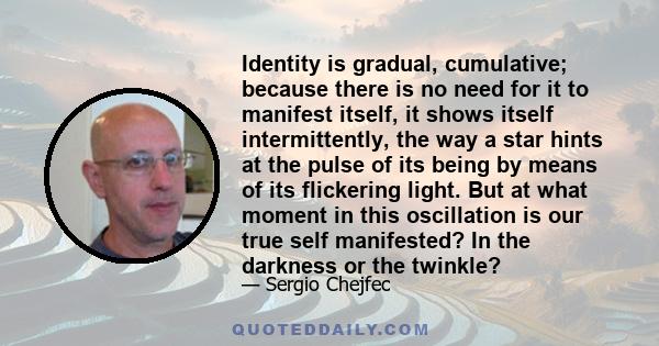 Identity is gradual, cumulative; because there is no need for it to manifest itself, it shows itself intermittently, the way a star hints at the pulse of its being by means of its flickering light. But at what moment in